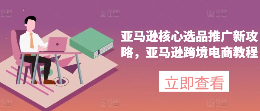 亚马逊核心选品推广新攻略，亚马逊跨境电商教程-沐风资源库
