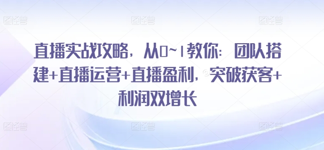 直播实战攻略，​从0~1教你：团队搭建+直播运营+直播盈利，突破获客+利润双增长-沐风资源库