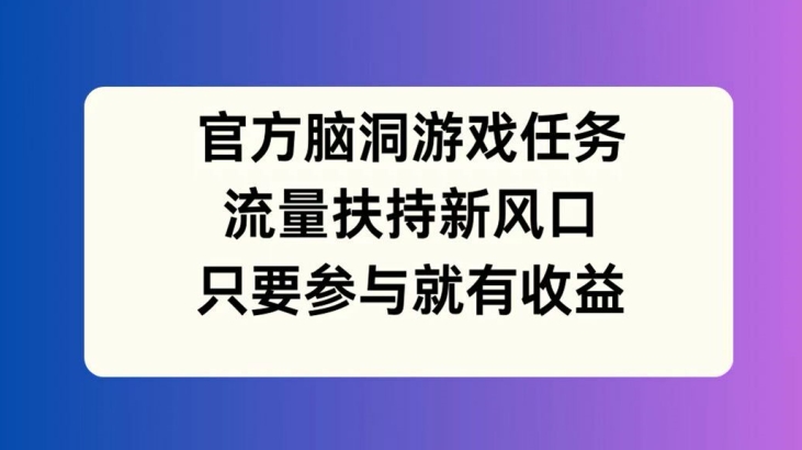 官方脑洞游戏任务,流量扶持新风口,只要参与就有收益【揭秘】-沐风资源库
