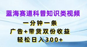 蓝海赛道科普知识类视频，一分钟一条，广告+带货双份收益，轻松日入300+【揭秘】-沐风资源库