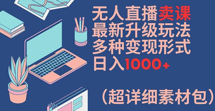 无人直播卖课最新升级玩法，多种变现形式，日入1000+(超详细素材包)【揭秘】-沐风资源库