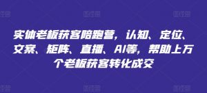 实体老板获客陪跑营，认知、定位、文案、矩阵、直播、AI等，帮助上万个老板获客转化成交-沐风资源库