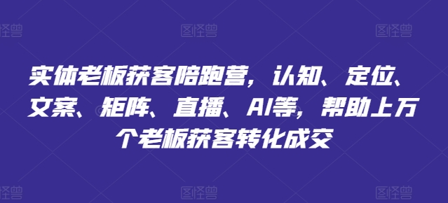 实体老板获客陪跑营，认知、定位、文案、矩阵、直播、AI等，帮助上万个老板获客转化成交-沐风资源库