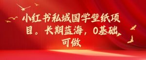 小红书私域国学壁纸项目，长期蓝海，0基础可做【揭秘】-沐风资源库