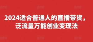 2024适合普通人的直播带货，泛流量万能创业变现法，上手快、落地快、起号快、变现快(更新8月)-沐风资源库