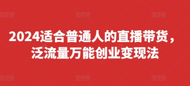 2024适合普通人的直播带货，泛流量万能创业变现法，上手快、落地快、起号快、变现快(更新8月)-沐风资源库