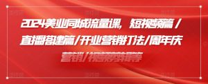 2024美业同城流量课，短视频篇 /直播搭建篇/开业营销打法/周年庆营销/视频剪辑等-沐风资源库