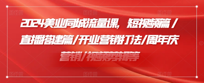 2024美业同城流量课，短视频篇 /直播搭建篇/开业营销打法/周年庆营销/视频剪辑等-沐风资源库