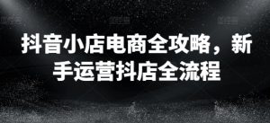 抖音小店电商全攻略，新手运营抖店全流程-沐风资源库