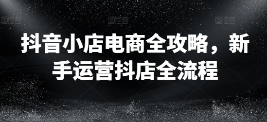 抖音小店电商全攻略，新手运营抖店全流程-沐风资源库