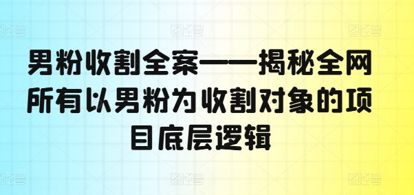 男粉收割全案——揭秘全网所有以男粉为收割对象的项目底层逻辑-沐风资源库