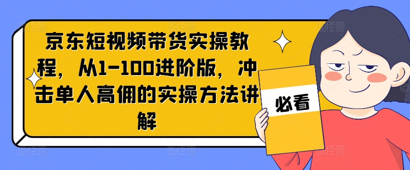 京东短视频带货实操教程，从1-100进阶版，冲击单人高佣的实操方法讲解-沐风资源库