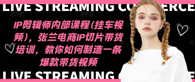 IP剪辑师内部课程(挂车视频)，张兰电商IP切片带货培训，教你如何制造一条爆款带货视频-沐风资源库