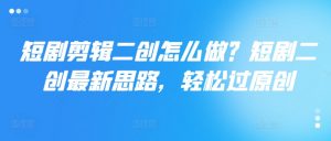 短剧剪辑二创怎么做？短剧二创最新思路，轻松过原创-沐风资源库