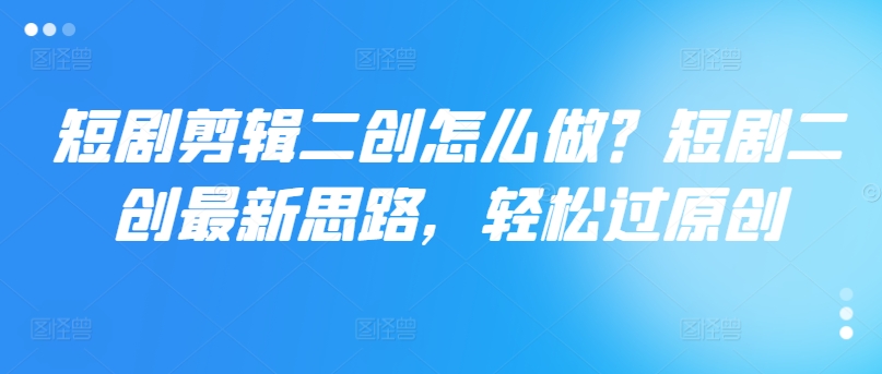 短剧剪辑二创怎么做？短剧二创最新思路，轻松过原创-沐风资源库