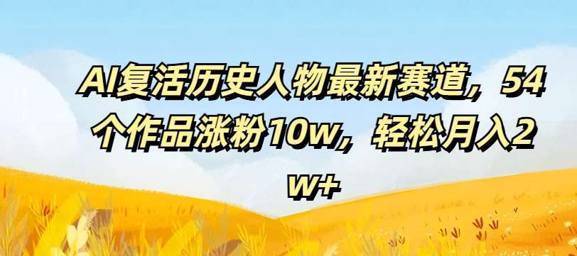 AI复活历史人物最新赛道，54个作品涨粉10w，轻松月入2w+【揭秘】-沐风资源库