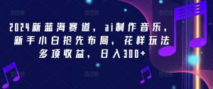 2024新蓝海赛道，ai制作音乐，新手小白抢先布局，花样玩法多项收益，日入300+【揭秘】-沐风资源库