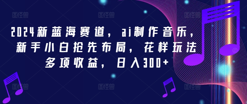 2024新蓝海赛道，ai制作音乐，新手小白抢先布局，花样玩法多项收益，日入300+【揭秘】-沐风资源库