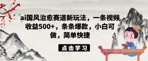 ai国风治愈赛道新玩法，一条视频收益500+，条条爆款，小白可做，简单快捷-沐风资源库