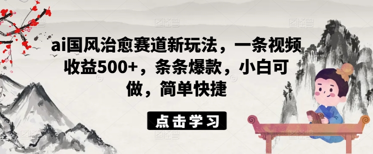 ai国风治愈赛道新玩法，一条视频收益500+，条条爆款，小白可做，简单快捷-沐风资源库