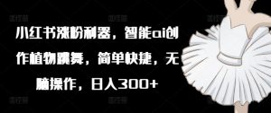 小红书涨粉利器，智能ai创作植物跳舞，简单快捷，无脑操作，日入300+-沐风资源库