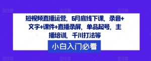 短视频直播运营，6月底线下课，录音+文字+课件+直播录屏，单品起号，主播培训，千川打法等-沐风资源库