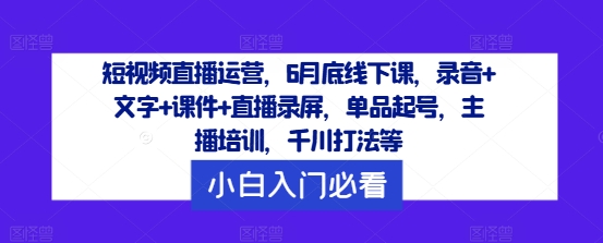 短视频直播运营，6月底线下课，录音+文字+课件+直播录屏，单品起号，主播培训，千川打法等-沐风资源库