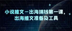 小说推文—出海搞钱第一课，出海推文准备及工具-沐风资源库