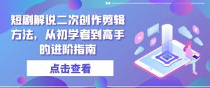 短剧解说二次创作剪辑方法，从初学者到高手的进阶指南-沐风资源库