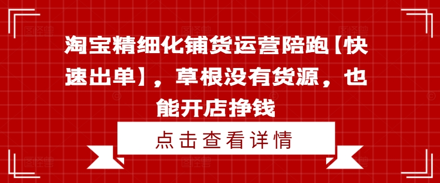淘宝精细化铺货运营陪跑【快速出单】，草根没有货源，也能开店挣钱-沐风资源库