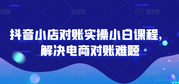 抖音小店对账实操小白课程，解决电商对账难题-沐风资源库