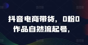 抖音电商带货,0粉0作品自然流起号,热销20多万人的抖音课程的经验分享-沐风资源库