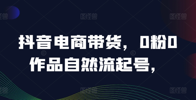 抖音电商带货,0粉0作品自然流起号,热销20多万人的抖音课程的经验分享-沐风资源库