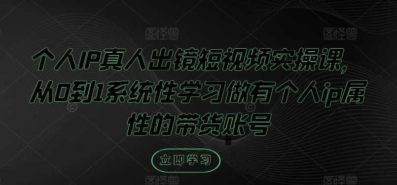 个人IP真人出镜短视频实操课，从0到1系统性学习做有个人ip属性的带货账号-沐风资源库