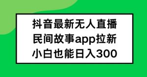 抖音无人直播，民间故事APP拉新，小白也能日入300+【揭秘】-沐风资源库