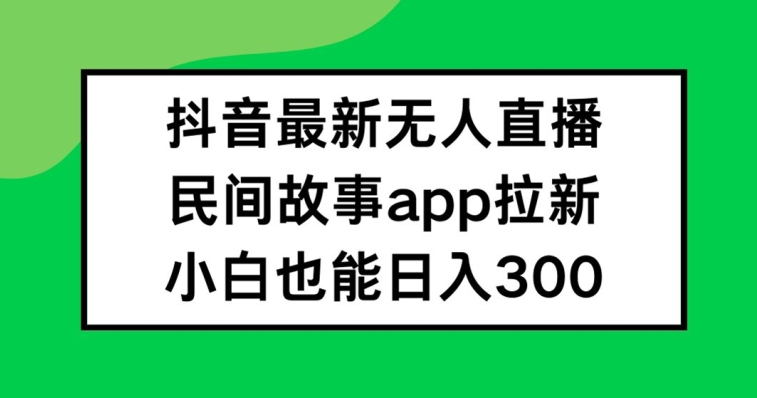 抖音无人直播，民间故事APP拉新，小白也能日入300+【揭秘】-沐风资源库