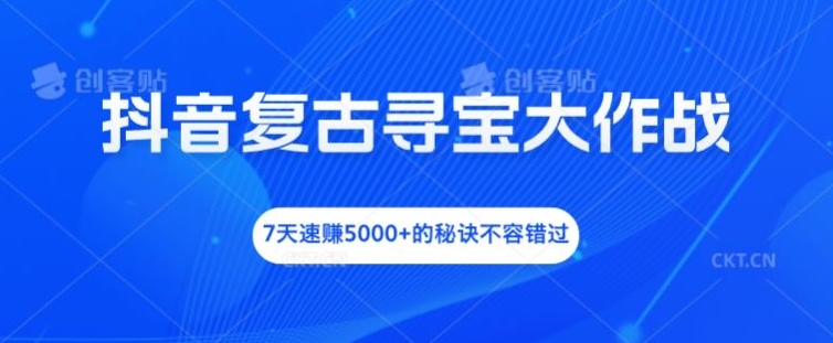 抖音复古寻宝大作战，7天速赚5000+的秘诀不容错过【揭秘】-沐风资源库