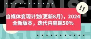 自媒体变现计划(更新8月)，2024全新版本，迭代内容超50%-沐风资源库
