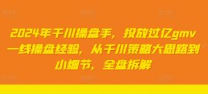 2024年千川操盘手，投放过亿gmv一线操盘经验，从千川策略大思路到小细节，全盘拆解-沐风资源库