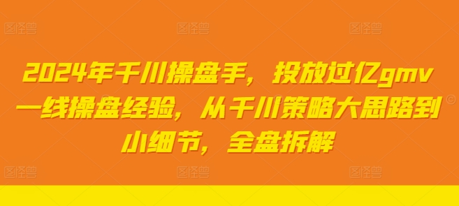 2024年千川操盘手,投放过亿gmv一线操盘经验,从千川策略大思路到小细节,全盘拆解-沐风资源库
