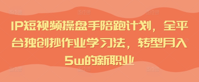 IP短视频操盘手陪跑计划，全平台独创抄作业学习法，转型月入5w的新职业-沐风资源库