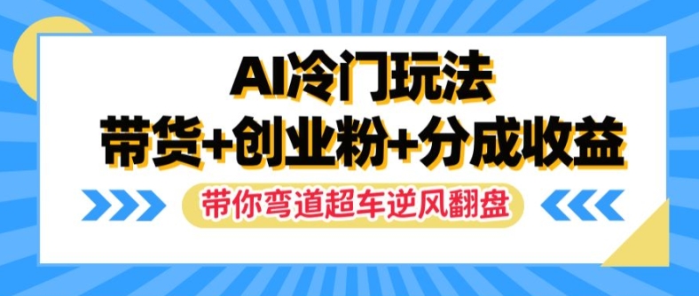 AI冷门玩法，带货+创业粉+分成收益，带你弯道超车，实现逆风翻盘【揭秘】-沐风资源库