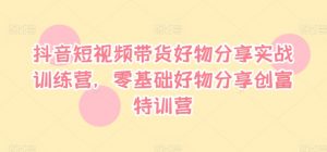 抖音短视频带货好物分享实战训练营，零基础好物分享创富特训营-沐风资源库