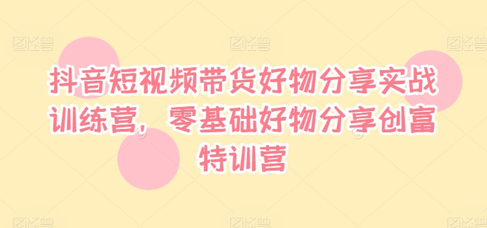 抖音短视频带货好物分享实战训练营，零基础好物分享创富特训营-沐风资源库