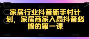 家居行业抖音新手村计划，家居商家入局抖音必修的第一课-沐风资源库