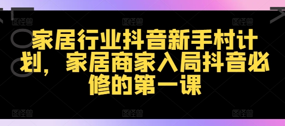 家居行业抖音新手村计划，家居商家入局抖音必修的第一课-沐风资源库