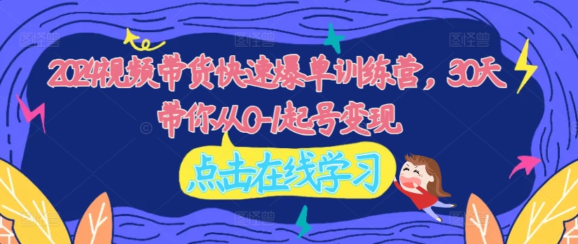 2024视频带货快速爆单训练营，30天带你从0-1起号变现-沐风资源库