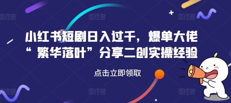 小红书短剧日入过千，爆单大佬“繁华落叶”分享二创实操经验-沐风资源库