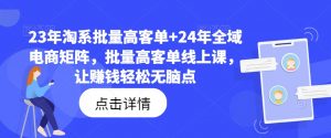 23年淘系批量高客单+24年全域电商矩阵，批量高客单线上课，让赚钱轻松无脑点-沐风资源库