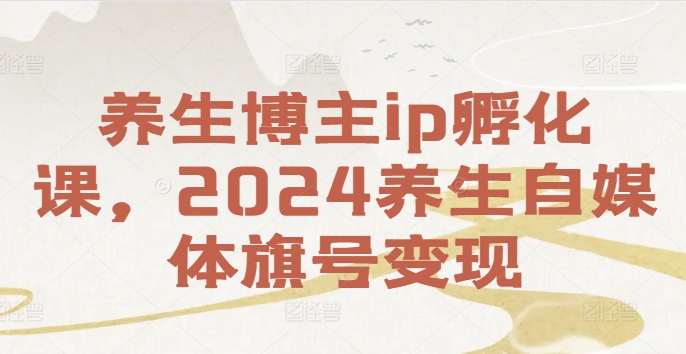 养生博主ip孵化课，2024养生自媒体旗号变现-沐风资源库